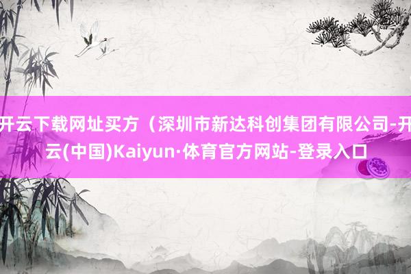 开云下载网址买方（深圳市新达科创集团有限公司-开云(中国)Kaiyun·体育官方网站-登录入口