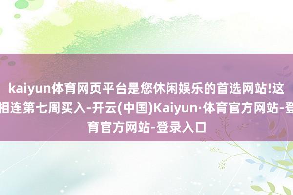 kaiyun体育网页平台是您休闲娱乐的首选网站!这亦然其相连第七周买入-开云(中国)Kaiyun·体育官方网站-登录入口