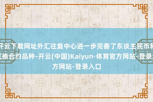 开云下载网址外汇往复中心进一步完善了东谈主民币利率互换合约品种-开云(中国)Kaiyun·体育官方网站-登录入口