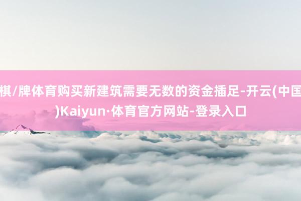 棋/牌体育购买新建筑需要无数的资金插足-开云(中国)Kaiyun·体育官方网站-登录入口