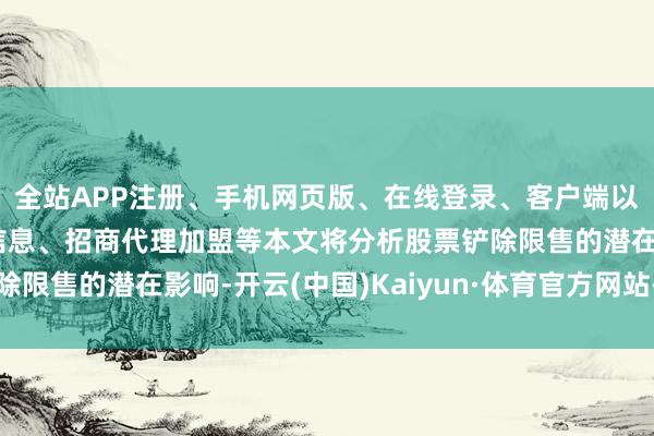全站APP注册、手机网页版、在线登录、客户端以及发布平台优惠活动信息、招商代理加盟等本文将分析股票铲除限售的潜在影响-开云(中国)Kaiyun·体育官方网站-登录入口