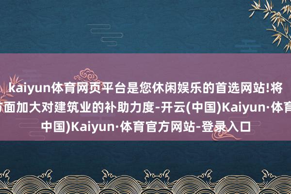 kaiyun体育网页平台是您休闲娱乐的首选网站!将会在融资和信贷等方面加大对建筑业的补助力度-开云(中国)Kaiyun·体育官方网站-登录入口