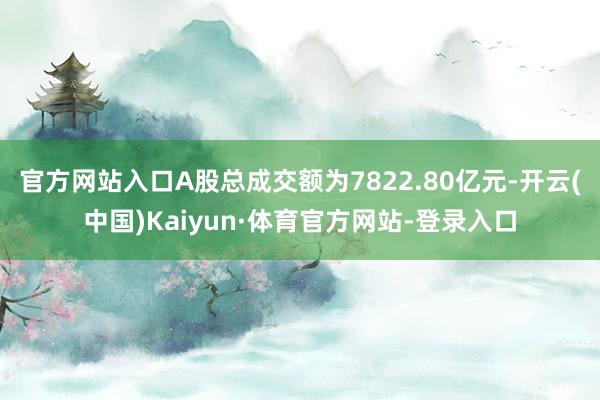 官方网站入口A股总成交额为7822.80亿元-开云(中国)Kaiyun·体育官方网站-登录入口