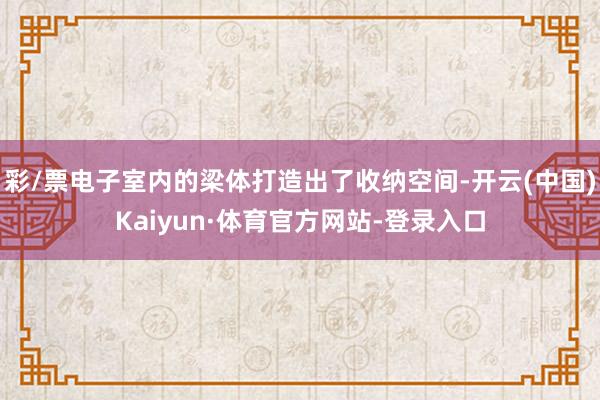 彩/票电子室内的梁体打造出了收纳空间-开云(中国)Kaiyun·体育官方网站-登录入口