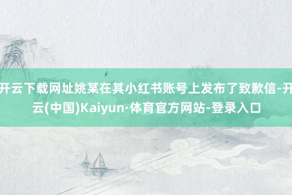 开云下载网址姚某在其小红书账号上发布了致歉信-开云(中国)Kaiyun·体育官方网站-登录入口