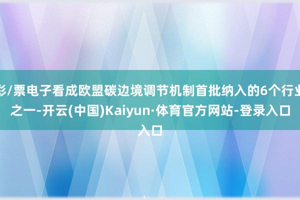 彩/票电子看成欧盟碳边境调节机制首批纳入的6个行业之一-开云(中国)Kaiyun·体育官方网站-登录入口