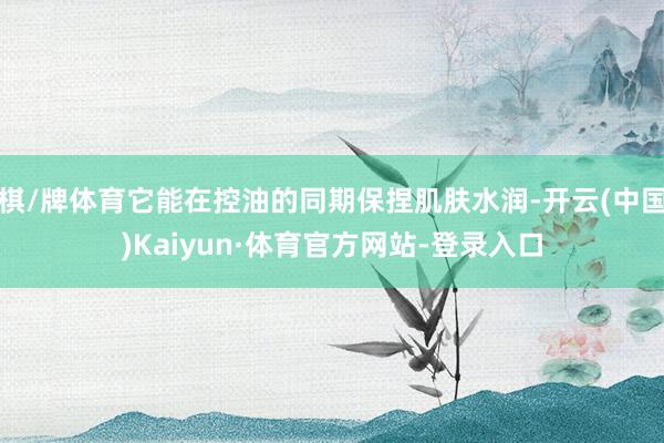 棋/牌体育它能在控油的同期保捏肌肤水润-开云(中国)Kaiyun·体育官方网站-登录入口