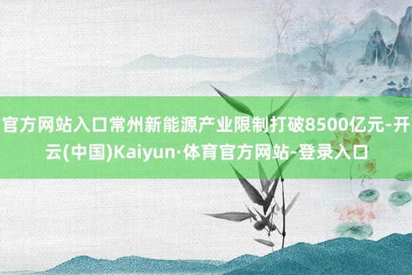 官方网站入口常州新能源产业限制打破8500亿元-开云(中国)Kaiyun·体育官方网站-登录入口