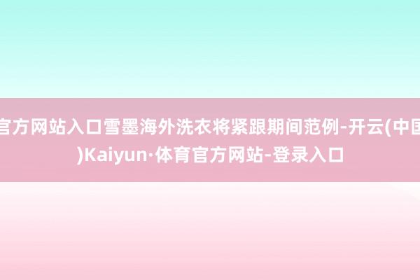 官方网站入口雪墨海外洗衣将紧跟期间范例-开云(中国)Kaiyun·体育官方网站-登录入口