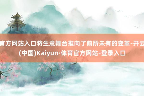 官方网站入口将生意舞台推向了前所未有的变革-开云(中国)Kaiyun·体育官方网站-登录入口