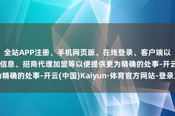 全站APP注册、手机网页版、在线登录、客户端以及发布平台优惠活动信息、招商代理加盟等以便提供更为精确的处事-开云(中国)Kaiyun·体育官方网站-登录入口