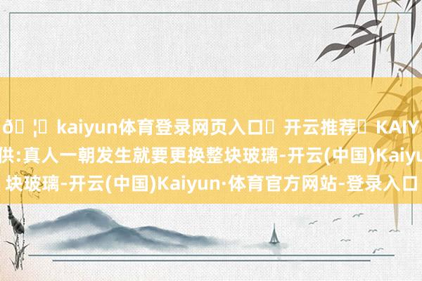 🦄kaiyun体育登录网页入口✅开云推荐✅KAIYUN SPORTS为您提供:真人一朝发生就要更换整块玻璃-开云(中国)Kaiyun·体育官方网站-登录入口