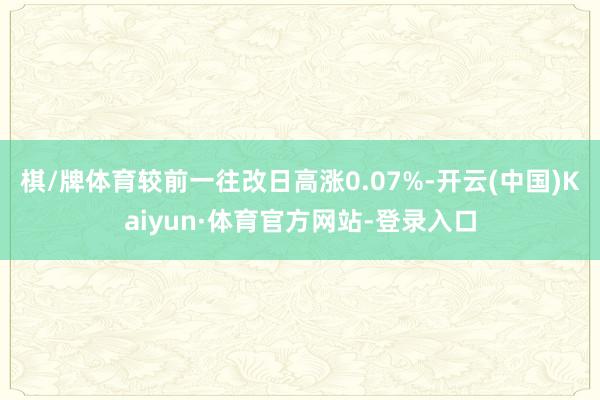 棋/牌体育较前一往改日高涨0.07%-开云(中国)Kaiyun·体育官方网站-登录入口