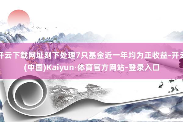 开云下载网址刻下处理7只基金近一年均为正收益-开云(中国)Kaiyun·体育官方网站-登录入口