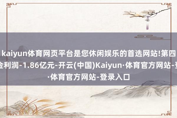 kaiyun体育网页平台是您休闲娱乐的首选网站!第四季度基金利润-1.86亿元-开云(中国)Kaiyun·体育官方网站-登录入口