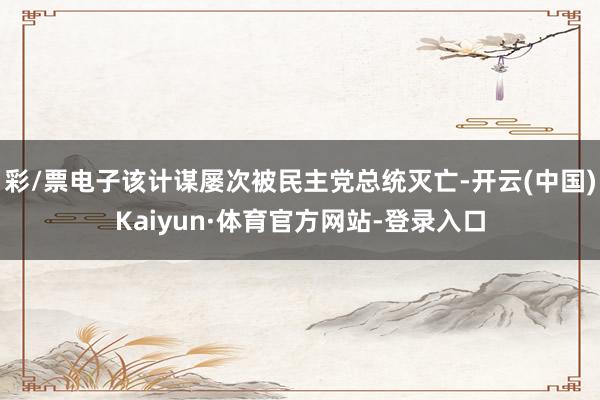 彩/票电子该计谋屡次被民主党总统灭亡-开云(中国)Kaiyun·体育官方网站-登录入口
