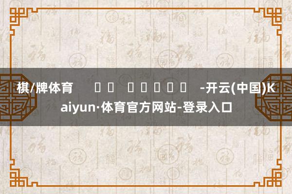 棋/牌体育      		  					  -开云(中国)Kaiyun·体育官方网站-登录入口
