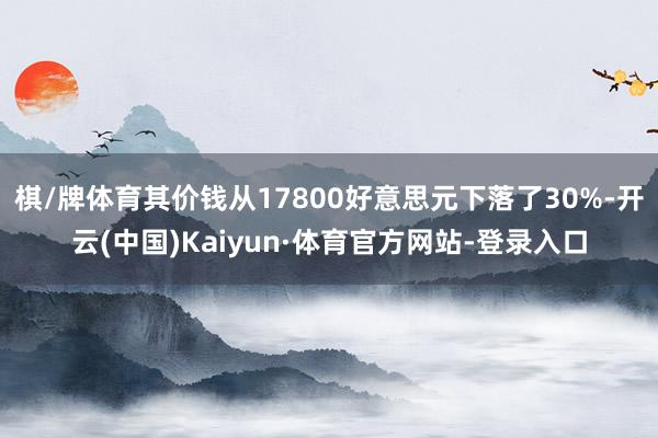 棋/牌体育其价钱从17800好意思元下落了30%-开云(中国)Kaiyun·体育官方网站-登录入口