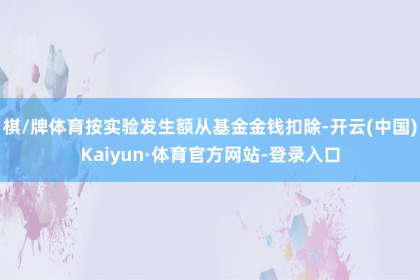 棋/牌体育按实验发生额从基金金钱扣除-开云(中国)Kaiyun·体育官方网站-登录入口