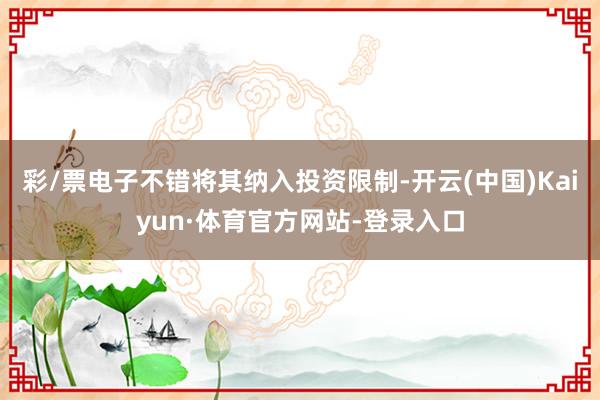 彩/票电子不错将其纳入投资限制-开云(中国)Kaiyun·体育官方网站-登录入口