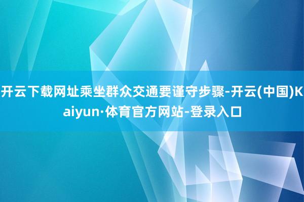 开云下载网址乘坐群众交通要谨守步骤-开云(中国)Kaiyun·体育官方网站-登录入口