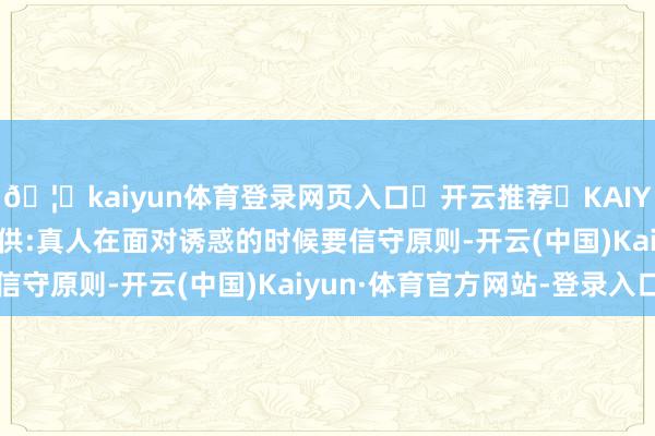 🦄kaiyun体育登录网页入口✅开云推荐✅KAIYUN SPORTS为您提供:真人在面对诱惑的时候要信守原则-开云(中国)Kaiyun·体育官方网站-登录入口
