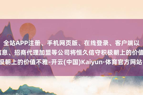 全站APP注册、手机网页版、在线登录、客户端以及发布平台优惠活动信息、招商代理加盟等公司将恒久信守积极朝上的价值不雅-开云(中国)Kaiyun·体育官方网站-登录入口