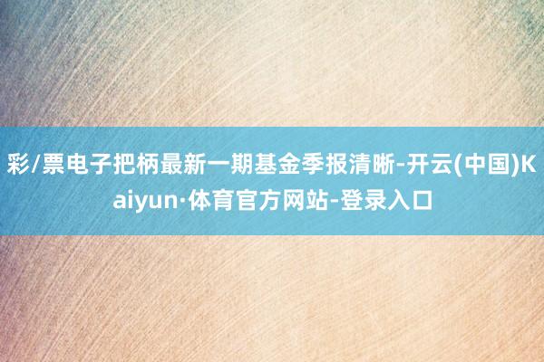 彩/票电子把柄最新一期基金季报清晰-开云(中国)Kaiyun·体育官方网站-登录入口