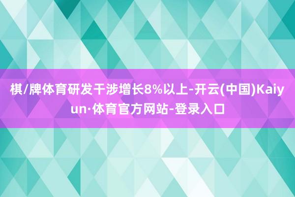 棋/牌体育研发干涉增长8%以上-开云(中国)Kaiyun·体育官方网站-登录入口