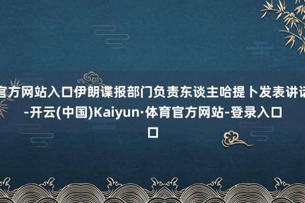 官方网站入口伊朗谍报部门负责东谈主哈提卜发表讲话-开云(中国)Kaiyun·体育官方网站-登录入口