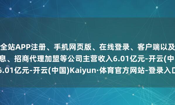全站APP注册、手机网页版、在线登录、客户端以及发布平台优惠活动信息、招商代理加盟等公司主营收入6.01亿元-开云(中国)Kaiyun·体育官方网站-登录入口