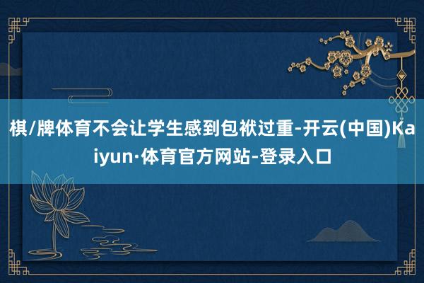 棋/牌体育不会让学生感到包袱过重-开云(中国)Kaiyun·体育官方网站-登录入口