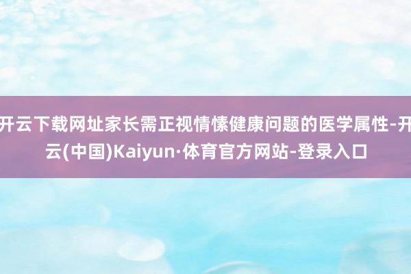 开云下载网址家长需正视情愫健康问题的医学属性-开云(中国)Kaiyun·体育官方网站-登录入口
