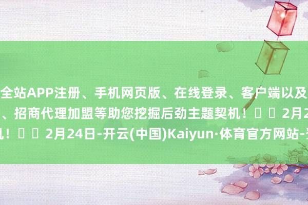 全站APP注册、手机网页版、在线登录、客户端以及发布平台优惠活动信息、招商代理加盟等助您挖掘后劲主题契机！		2月24日-开云(中国)Kaiyun·体育官方网站-登录入口