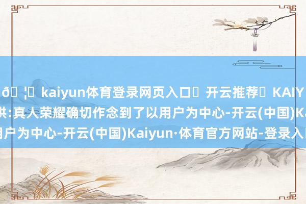 🦄kaiyun体育登录网页入口✅开云推荐✅KAIYUN SPORTS为您提供:真人荣耀确切作念到了以用户为中心-开云(中国)Kaiyun·体育官方网站-登录入口