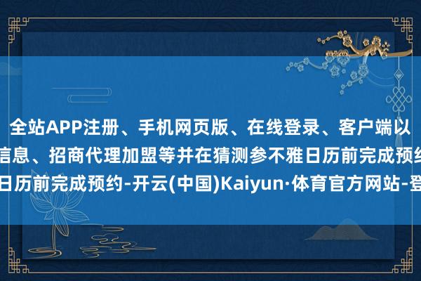 全站APP注册、手机网页版、在线登录、客户端以及发布平台优惠活动信息、招商代理加盟等并在猜测参不雅日历前完成预约-开云(中国)Kaiyun·体育官方网站-登录入口