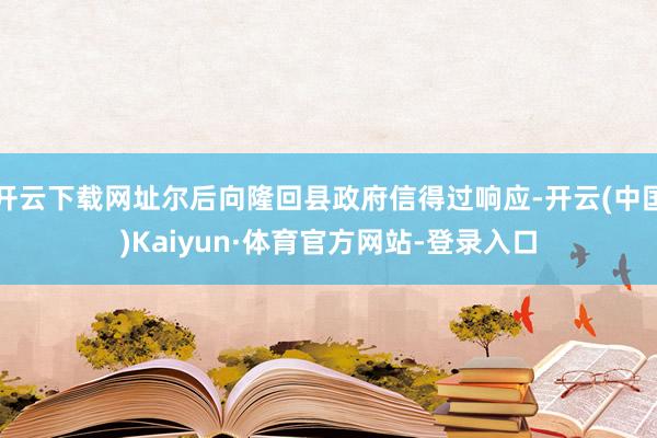 开云下载网址尔后向隆回县政府信得过响应-开云(中国)Kaiyun·体育官方网站-登录入口
