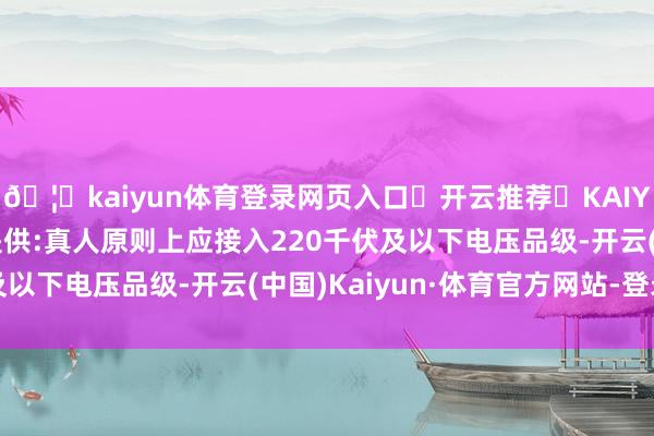 🦄kaiyun体育登录网页入口✅开云推荐✅KAIYUN SPORTS为您提供:真人原则上应接入220千伏及以下电压品级-开云(中国)Kaiyun·体育官方网站-登录入口