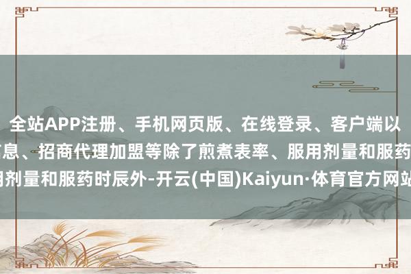 全站APP注册、手机网页版、在线登录、客户端以及发布平台优惠活动信息、招商代理加盟等除了煎煮表率、服用剂量和服药时辰外-开云(中国)Kaiyun·体育官方网站-登录入口