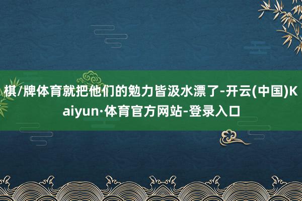 棋/牌体育就把他们的勉力皆汲水漂了-开云(中国)Kaiyun·体育官方网站-登录入口