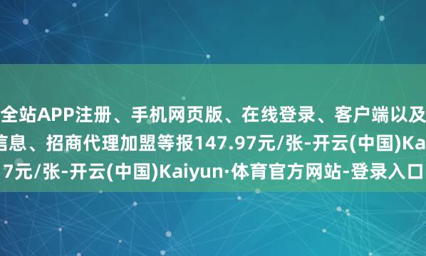 全站APP注册、手机网页版、在线登录、客户端以及发布平台优惠活动信息、招商代理加盟等报147.97元/张-开云(中国)Kaiyun·体育官方网站-登录入口