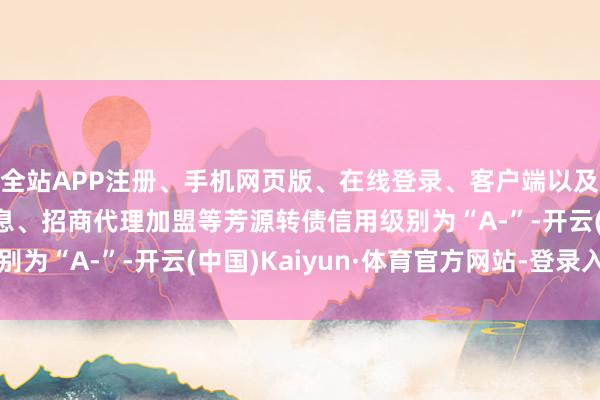 全站APP注册、手机网页版、在线登录、客户端以及发布平台优惠活动信息、招商代理加盟等芳源转债信用级别为“A-”-开云(中国)Kaiyun·体育官方网站-登录入口