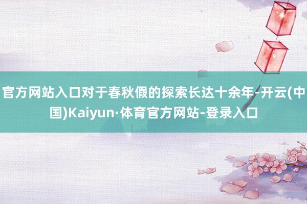 官方网站入口　　对于春秋假的探索长达十余年-开云(中国)Kaiyun·体育官方网站-登录入口