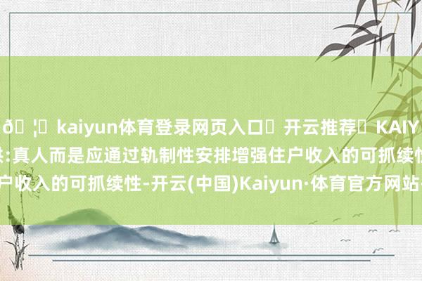 🦄kaiyun体育登录网页入口✅开云推荐✅KAIYUN SPORTS为您提供:真人而是应通过轨制性安排增强住户收入的可抓续性-开云(中国)Kaiyun·体育官方网站-登录入口