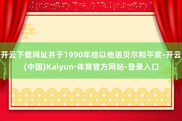 开云下载网址并于1990年给以他诺贝尔和平奖-开云(中国)Kaiyun·体育官方网站-登录入口