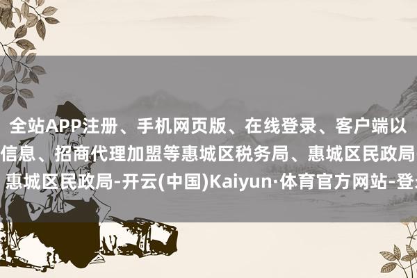 全站APP注册、手机网页版、在线登录、客户端以及发布平台优惠活动信息、招商代理加盟等惠城区税务局、惠城区民政局-开云(中国)Kaiyun·体育官方网站-登录入口
