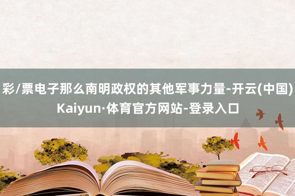 彩/票电子那么南明政权的其他军事力量-开云(中国)Kaiyun·体育官方网站-登录入口