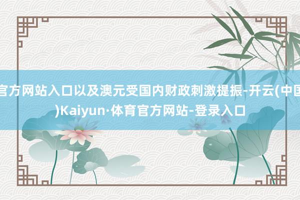 官方网站入口以及澳元受国内财政刺激提振-开云(中国)Kaiyun·体育官方网站-登录入口