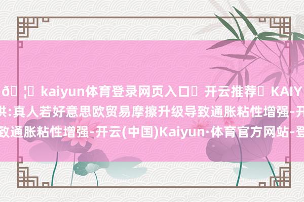 🦄kaiyun体育登录网页入口✅开云推荐✅KAIYUN SPORTS为您提供:真人若好意思欧贸易摩擦升级导致通胀粘性增强-开云(中国)Kaiyun·体育官方网站-登录入口