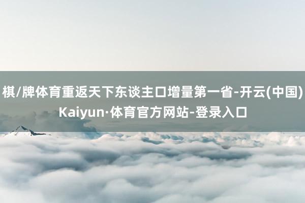 棋/牌体育重返天下东谈主口增量第一省-开云(中国)Kaiyun·体育官方网站-登录入口